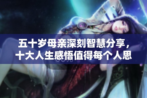 五十岁母亲深刻智慧分享，十大人生感悟值得每个人思考和品味