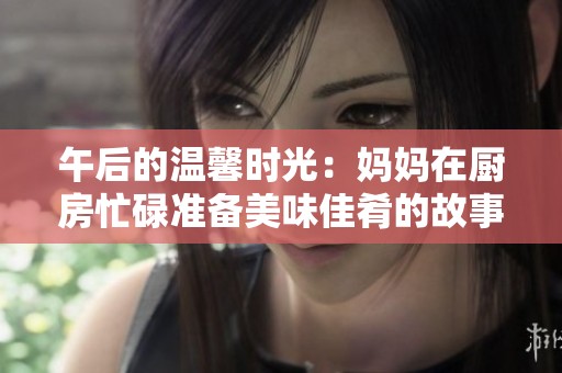 午后的温馨时光：妈妈在厨房忙碌准备美味佳肴的故事