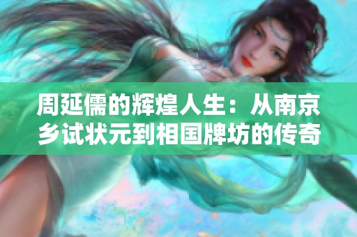 周延儒的辉煌人生：从南京乡试状元到相国牌坊的传奇历史之旅