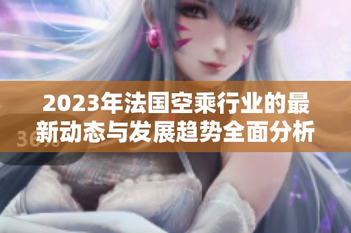 2023年法国空乘行业的最新动态与发展趋势全面分析