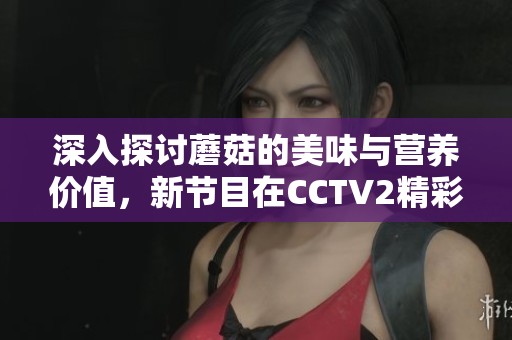 深入探讨蘑菇的美味与营养价值，新节目在CCTV2精彩呈现