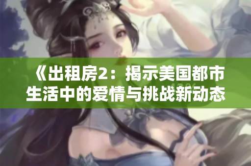《出租房2：揭示美国都市生活中的爱情与挑战新动态》