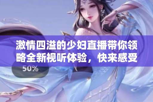 激情四溢的少妇直播带你领略全新视听体验，快来感受吧！