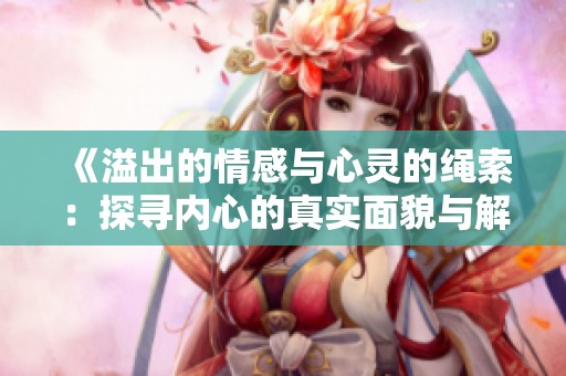 《溢出的情感与心灵的绳索：探寻内心的真实面貌与解放之路》
