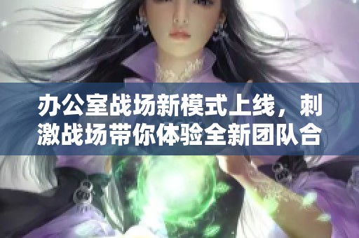 办公室战场新模式上线，刺激战场带你体验全新团队合作乐趣