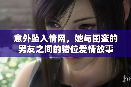意外坠入情网，她与闺蜜的男友之间的错位爱情故事