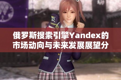 俄罗斯搜索引擎Yandex的市场动向与未来发展展望分析