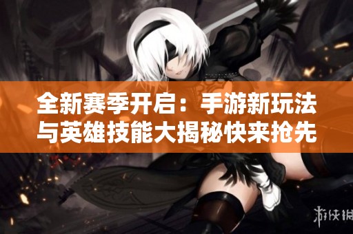 全新赛季开启：手游新玩法与英雄技能大揭秘快来抢先体验！