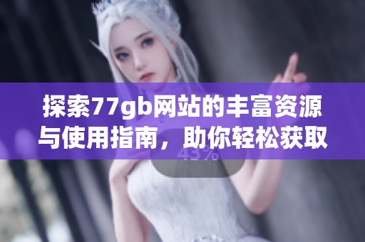 探索77gb网站的丰富资源与使用指南，助你轻松获取所需信息