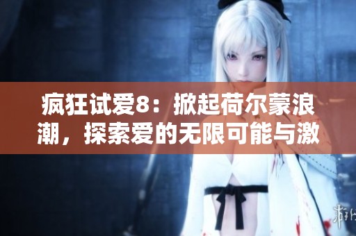 疯狂试爱8：掀起荷尔蒙浪潮，探索爱的无限可能与激情！