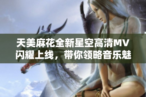 天美麻花全新星空高清MV闪耀上线，带你领略音乐魅力之旅