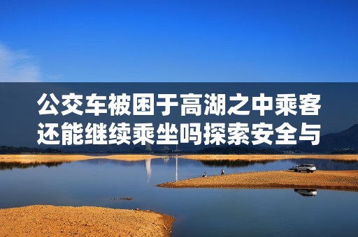 公交车被困于高湖之中乘客还能继续乘坐吗探索安全与出行选择