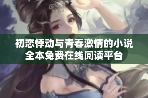初恋悸动与青春激情的小说全本免费在线阅读平台