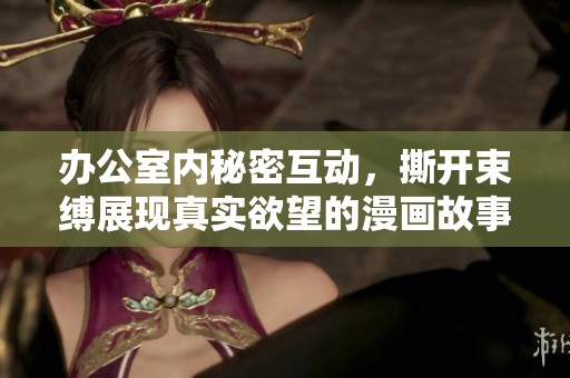 办公室内秘密互动，撕开束缚展现真实欲望的漫画故事