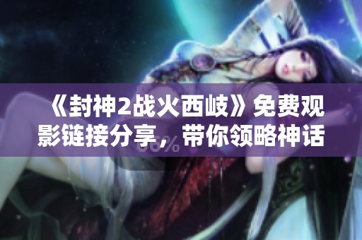 《封神2战火西岐》免费观影链接分享，带你领略神话与战争的精彩碰撞