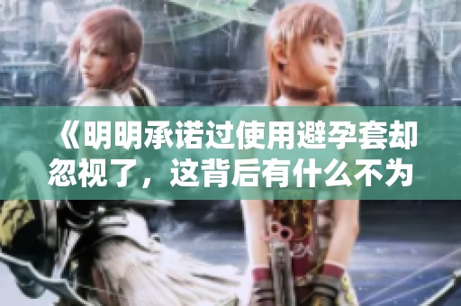 《明明承诺过使用避孕套却忽视了，这背后有什么不为人知的原因》