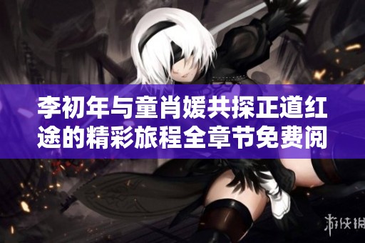 李初年与童肖媛共探正道红途的精彩旅程全章节免费阅读推荐