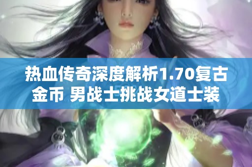 热血传奇深度解析1.70复古金币 男战士挑战女道士装扮趣事分享