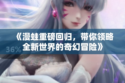 《漫蛙重磅回归，带你领略全新世界的奇幻冒险》