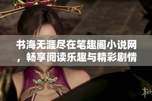 书海无涯尽在笔趣阁小说网，畅享阅读乐趣与精彩剧情