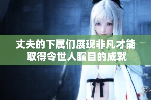 丈夫的下属们展现非凡才能 取得令世人瞩目的成就