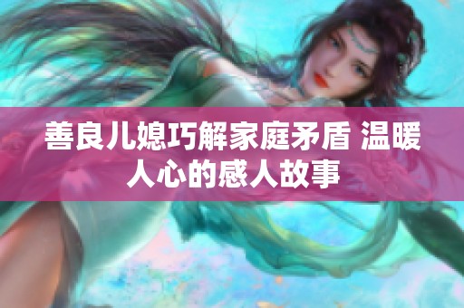 善良儿媳巧解家庭矛盾 温暖人心的感人故事