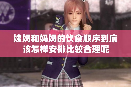 姨妈和妈妈的饮食顺序到底该怎样安排比较合理呢