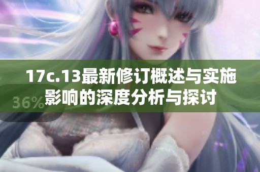 17c.13最新修订概述与实施影响的深度分析与探讨