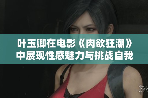 叶玉卿在电影《肉欲狂潮》中展现性感魅力与挑战自我的精彩演出