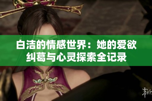 白洁的情感世界：她的爱欲纠葛与心灵探索全记录