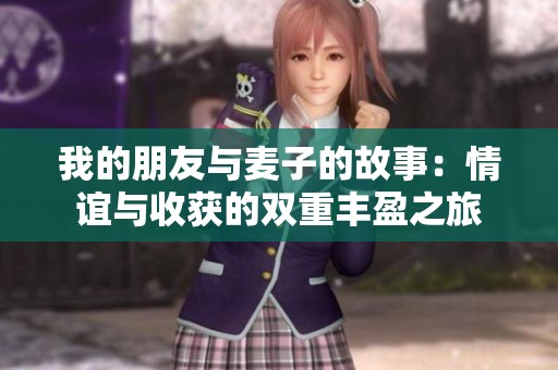我的朋友与麦子的故事：情谊与收获的双重丰盈之旅