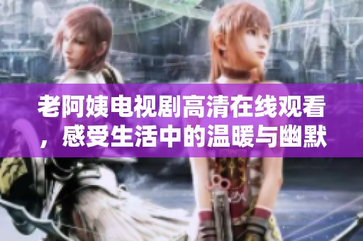 老阿姨电视剧高清在线观看，感受生活中的温暖与幽默魅力