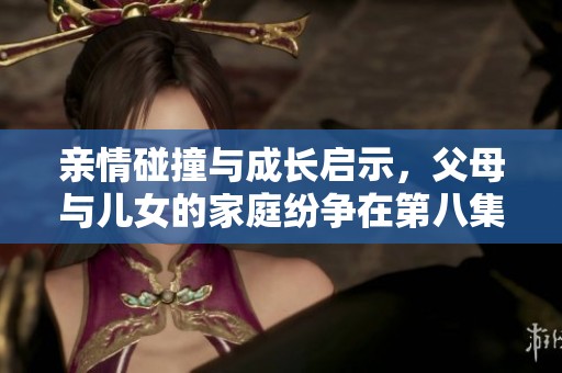 亲情碰撞与成长启示，父母与儿女的家庭纷争在第八集中再度升级