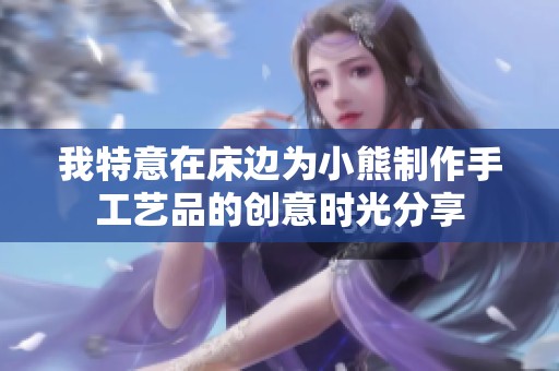 我特意在床边为小熊制作手工艺品的创意时光分享