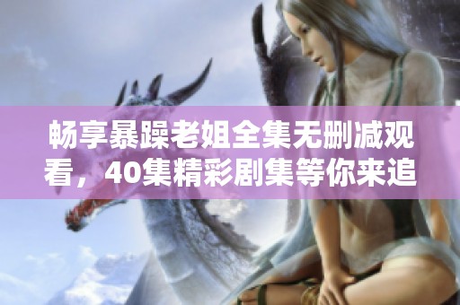 畅享暴躁老姐全集无删减观看，40集精彩剧集等你来追逐