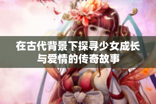 在古代背景下探寻少女成长与爱情的传奇故事