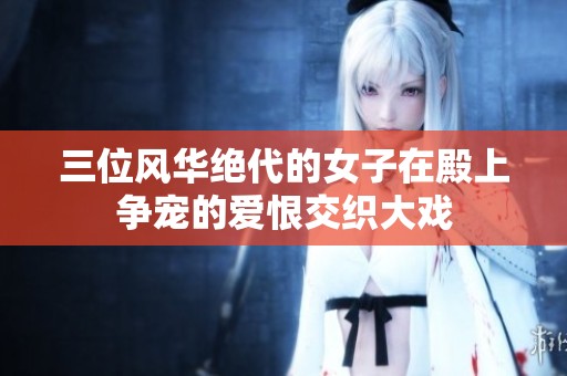 三位风华绝代的女子在殿上争宠的爱恨交织大戏