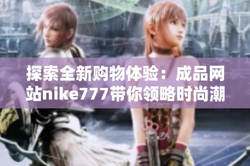 探索全新购物体验：成品网站nike777带你领略时尚潮流与优质商品