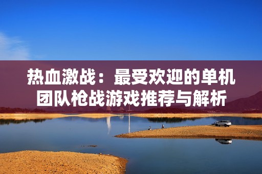 热血激战：最受欢迎的单机团队枪战游戏推荐与解析