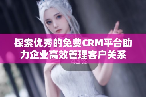 探索优秀的免费CRM平台助力企业高效管理客户关系