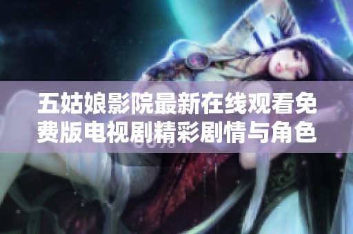 五姑娘影院最新在线观看免费版电视剧精彩剧情与角色分析全解析