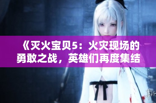 《灭火宝贝5：火灾现场的勇敢之战，英雄们再度集结拯救危机》