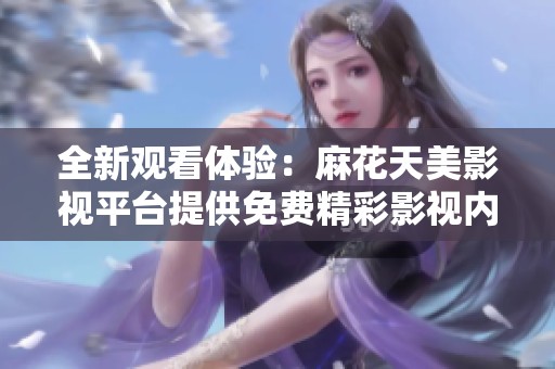 全新观看体验：麻花天美影视平台提供免费精彩影视内容