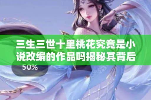 三生三世十里桃花究竟是小说改编的作品吗揭秘其背后的创作来源