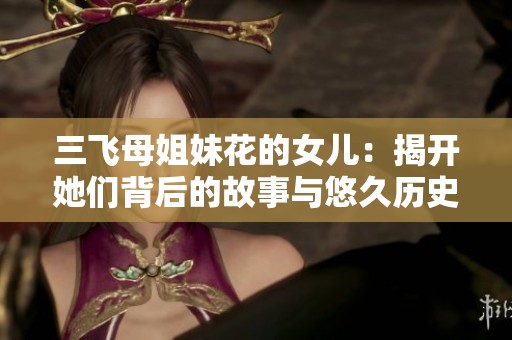 三飞母姐妹花的女儿：揭开她们背后的故事与悠久历史