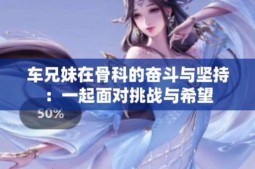 车兄妹在骨科的奋斗与坚持：一起面对挑战与希望