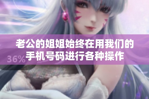 老公的姐姐始终在用我们的手机号码进行各种操作