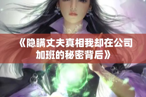 《隐瞒丈夫真相我却在公司加班的秘密背后》