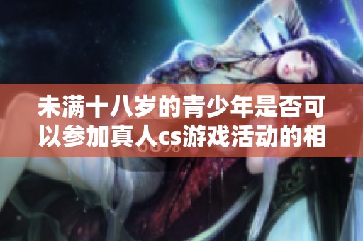 未满十八岁的青少年是否可以参加真人cs游戏活动的相关规定与探讨