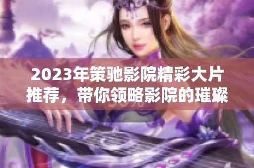 2023年策驰影院精彩大片推荐，带你领略影院的璀璨视听盛宴